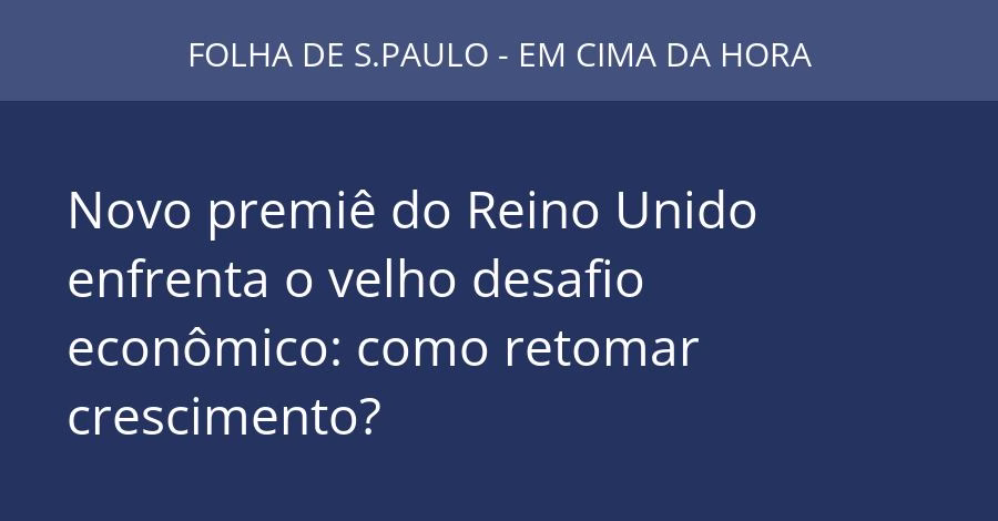 Novo premiê do Reino Unido enfrenta o velho desafio econômico: como retomar crescimento?