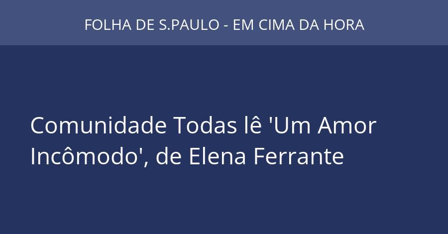 Comunidade Todas lê 'Um Amor Incômodo', de Elena Ferrante