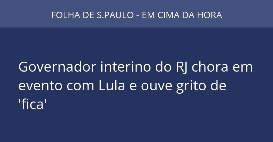 Governador interino do RJ chora em evento com Lula e ouve grito de 'fica'