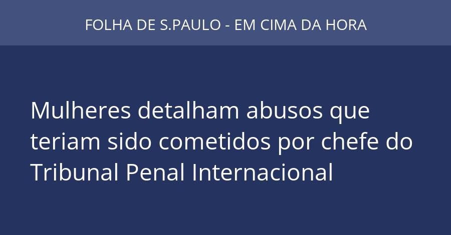 Mulheres detalham abusos que teriam sido cometidos por chefe do Tribunal Penal Internacional