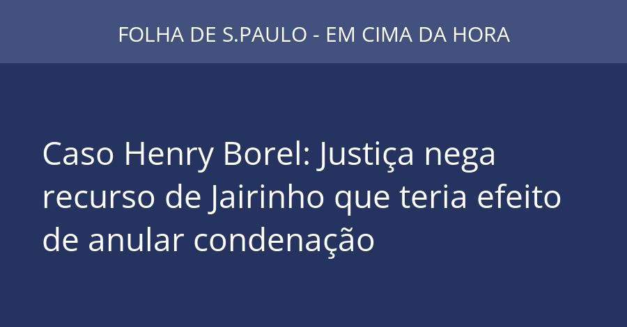Caso Henry Borel: Justiça nega recurso de Jairinho que teria efeito de anular condenação