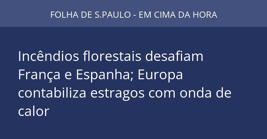 Incêndios florestais desafiam França e Espanha; Europa contabiliza estragos com onda de calor