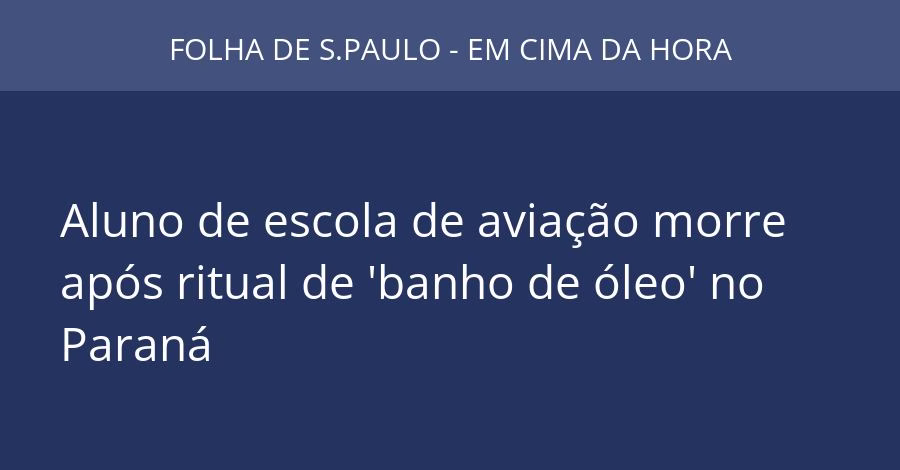 Aluno de escola de aviação morre após ritual de 'banho de óleo' no Paraná