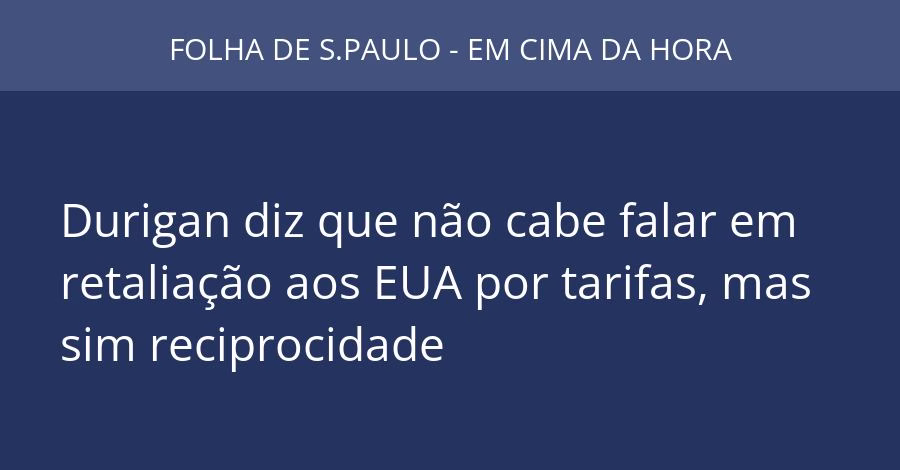 Durigan diz que não cabe falar em retaliação aos EUA por tarifas, mas sim reciprocidade
