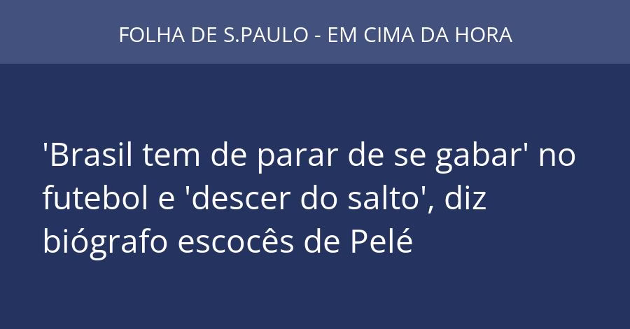 'Brasil tem de parar de se gabar' no futebol e 'descer do salto', diz biógrafo escocês de Pelé