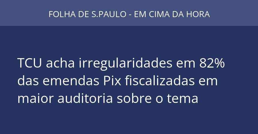 TCU acha irregularidades em 82% das emendas Pix fiscalizadas em maior auditoria sobre o tema