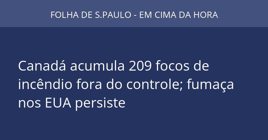 Canadá acumula 209 focos de incêndio fora do controle; fumaça nos EUA persiste