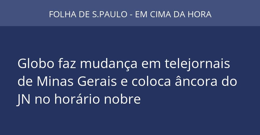Globo faz mudança em telejornais de Minas Gerais e coloca âncora do JN no horário nobre