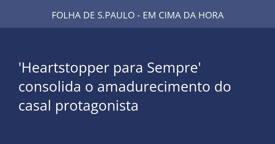 'Heartstopper para Sempre' consolida o amadurecimento do casal protagonista
