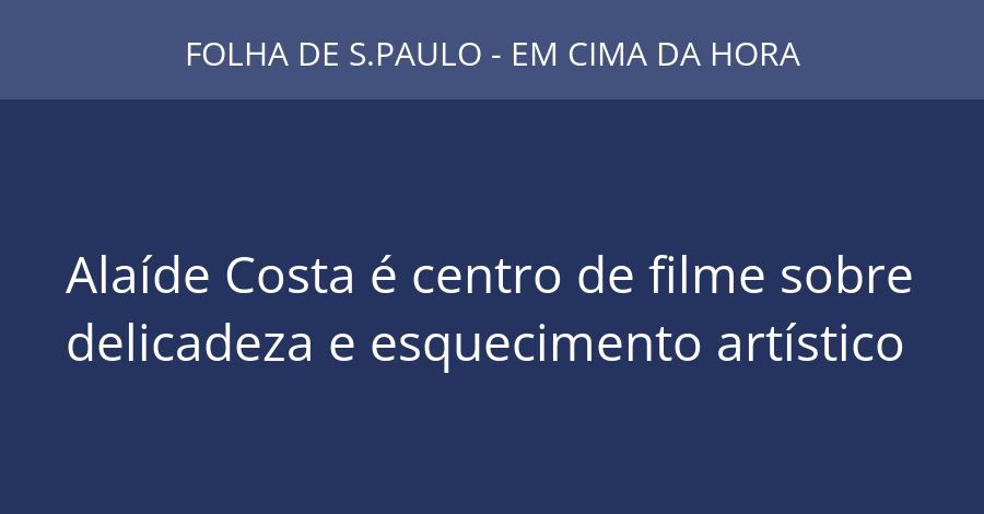 Alaíde Costa é centro de filme sobre delicadeza e esquecimento artístico