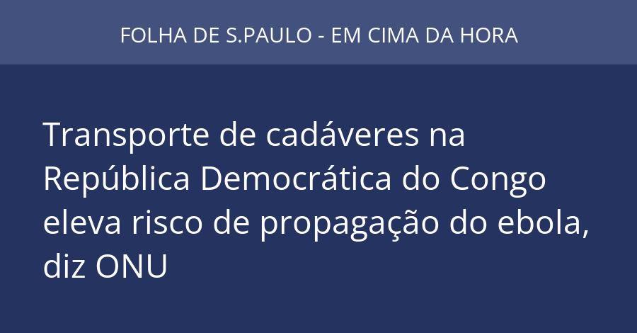 Transporte de cadáveres na República Democrática do Congo eleva risco de propagação do ebola, diz ONU